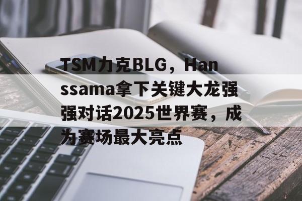 开云体育在线-TSM力克BLG，Hanssama拿下关键大龙强强对话2025世界赛，成为赛场最大亮点的简单介绍